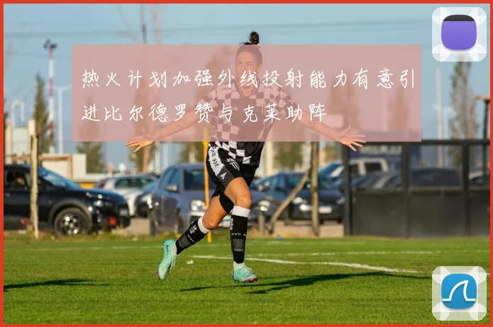 热火计划加强外线投射能力有意引进比尔德罗赞与克莱助阵