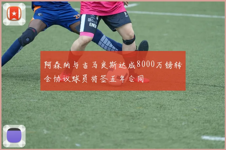 阿森纳与吉马良斯达成8000万镑转会协议球员将签五年合同