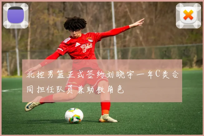 北控男篮正式签约刘晓宇一年C类合同担任队员兼助教角色