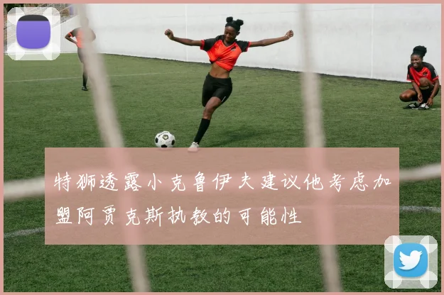 特狮透露小克鲁伊夫建议他考虑加盟阿贾克斯执教的可能性