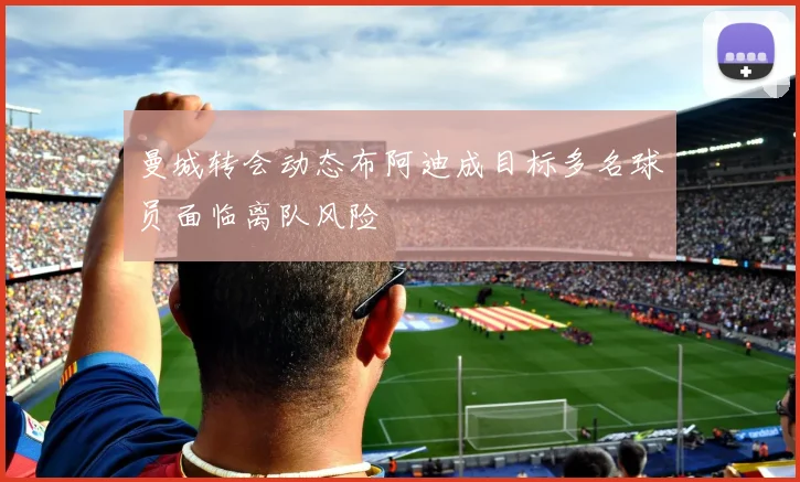 曼城转会动态布阿迪成目标多名球员面临离队风险