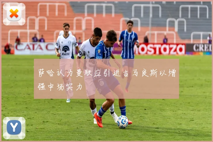 萨哈认为曼联应引进吉马良斯以增强中场实力