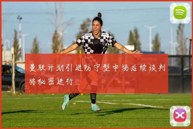 曼联计划引进防守型中场后续谈判将秘密进行
