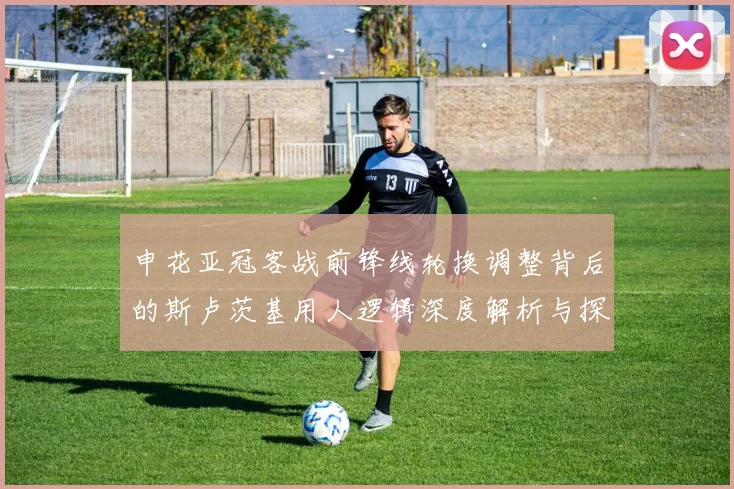 申花亚冠客战前锋线轮换调整背后的斯卢茨基用人逻辑深度解析与探讨